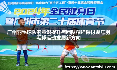 广州羽毛球队的意识提升与团队精神探讨聚焦羽毛球运动发展新方向