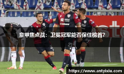 意甲焦点战：卫冕冠军能否保住榜首？