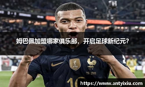 姆巴佩加盟哪家俱乐部，开启足球新纪元？