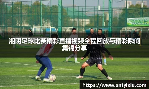 湘阴足球比赛精彩直播视频全程回放与精彩瞬间集锦分享