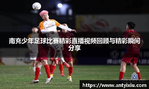 南充少年足球比赛精彩直播视频回顾与精彩瞬间分享