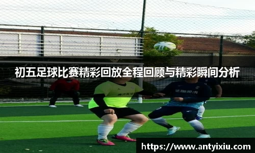 初五足球比赛精彩回放全程回顾与精彩瞬间分析