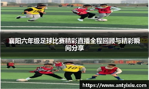 襄阳六年级足球比赛精彩直播全程回顾与精彩瞬间分享