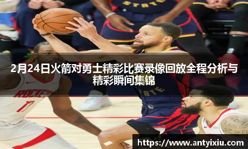 2月24日火箭对勇士精彩比赛录像回放全程分析与精彩瞬间集锦