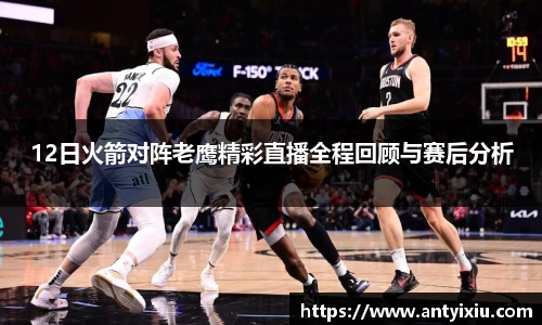 12日火箭对阵老鹰精彩直播全程回顾与赛后分析