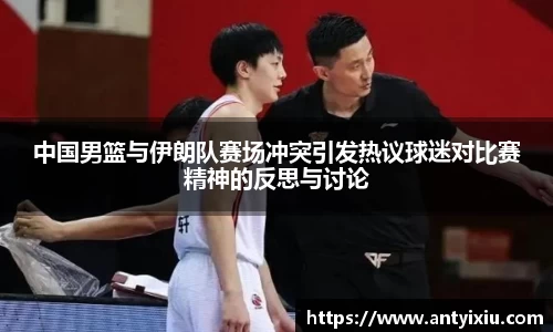 中国男篮与伊朗队赛场冲突引发热议球迷对比赛精神的反思与讨论