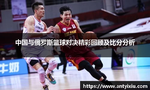 中国与俄罗斯篮球对决精彩回顾及比分分析