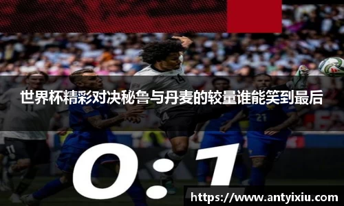 世界杯精彩对决秘鲁与丹麦的较量谁能笑到最后