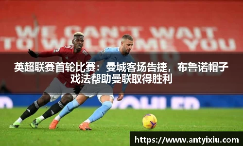 英超联赛首轮比赛：曼城客场告捷，布鲁诺帽子戏法帮助曼联取得胜利