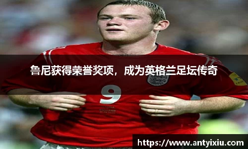 鲁尼获得荣誉奖项，成为英格兰足坛传奇