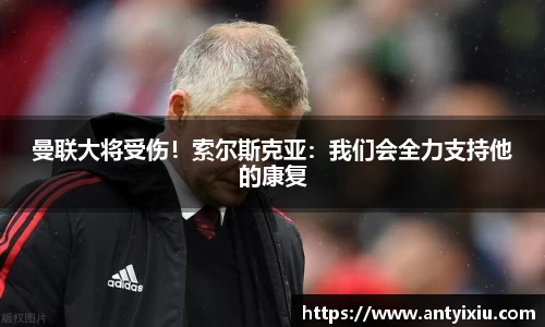 曼联大将受伤！索尔斯克亚：我们会全力支持他的康复