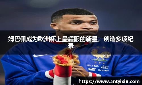 姆巴佩成为欧洲杯上最耀眼的新星，创造多项纪录